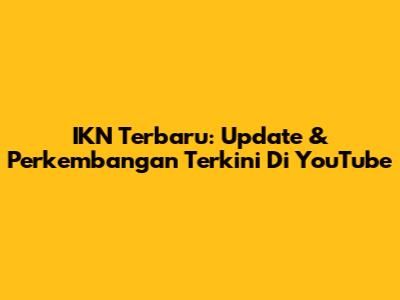 IKN Terbaru: Update & Perkembangan Terkini Di YouTube