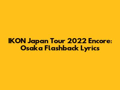 IKON Japan Tour 2022 Encore: Osaka Flashback Lyrics
