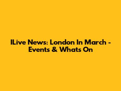 ILive News: London In March - Events & What's On