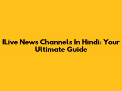 ILive News Channels In Hindi: Your Ultimate Guide