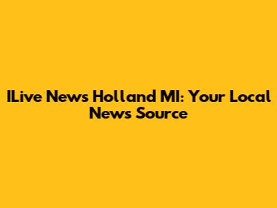 ILive News Holland MI: Your Local News Source