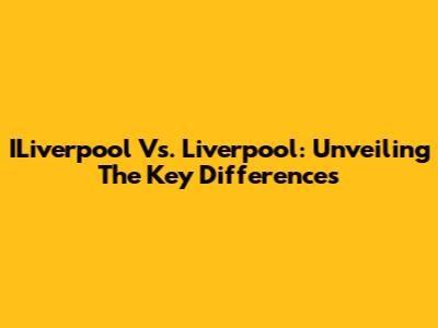 ILiverpool Vs. Liverpool: Unveiling The Key Differences