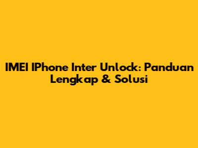 IMEI IPhone Inter Unlock: Panduan Lengkap & Solusi