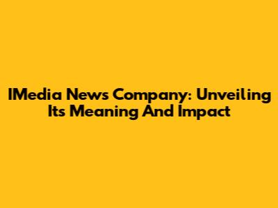 IMedia News Company: Unveiling Its Meaning And Impact
