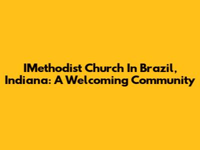 IMethodist Church In Brazil, Indiana: A Welcoming Community