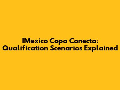 IMexico Copa Conecta: Qualification Scenarios Explained