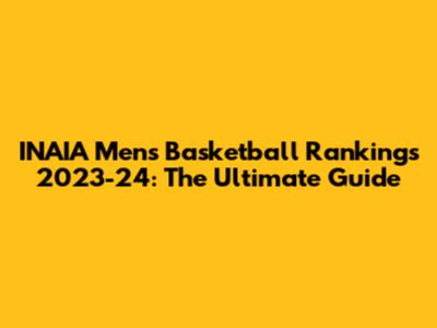 INAIA Men's Basketball Rankings 2023-24: The Ultimate Guide