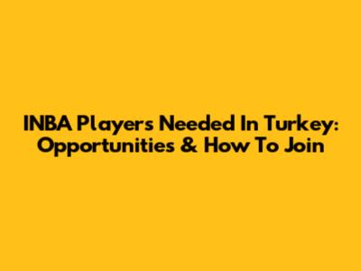 INBA Players Needed In Turkey: Opportunities & How To Join