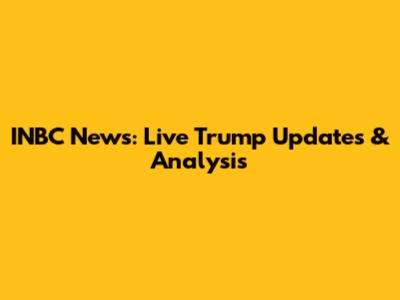 INBC News: Live Trump Updates & Analysis