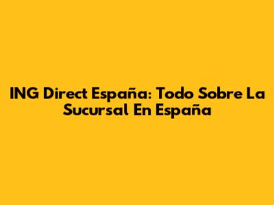 ING Direct España: Todo Sobre La Sucursal En España