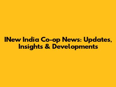INew India Co-op News: Updates, Insights & Developments