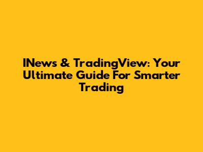 INews & TradingView: Your Ultimate Guide For Smarter Trading