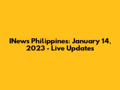 INews Philippines: January 14, 2023 - Live Updates