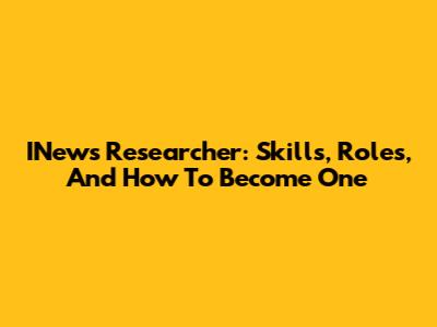 INews Researcher: Skills, Roles, And How To Become One