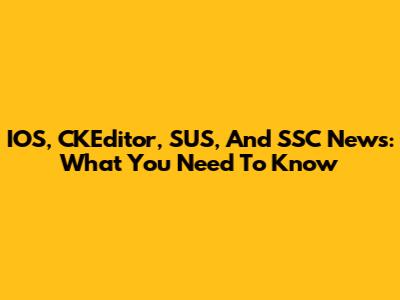 IOS, CKEditor, SUS, And SSC News: What You Need To Know