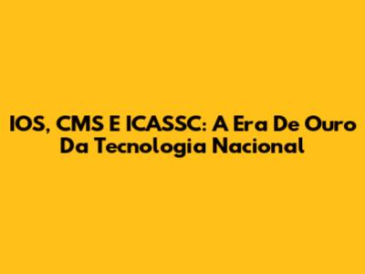 IOS, CMS E ICASSC: A Era De Ouro Da Tecnologia Nacional