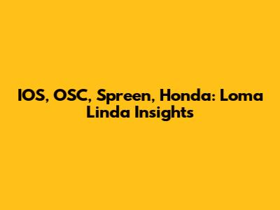 IOS, OSC, Spreen, Honda: Loma Linda Insights