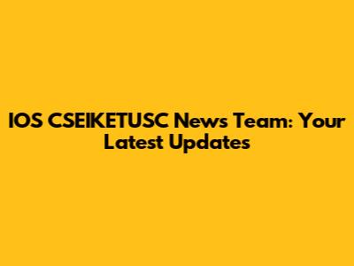 IOS CSEIKETUSC News Team: Your Latest Updates