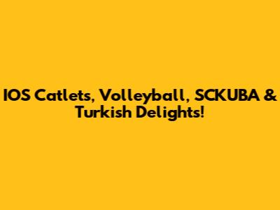 IOS Catlets, Volleyball, SCKUBA & Turkish Delights!