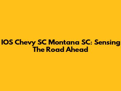 IOS Chevy SC Montana SC: Sensing The Road Ahead
