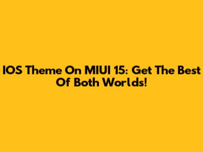 IOS Theme On MIUI 15: Get The Best Of Both Worlds!