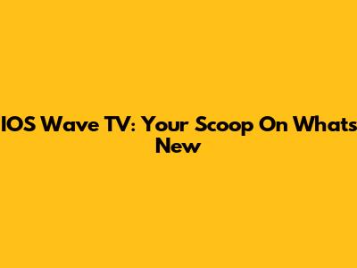 IOS Wave TV: Your Scoop On What's New