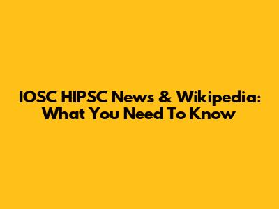 IOSC HIPSC News & Wikipedia: What You Need To Know
