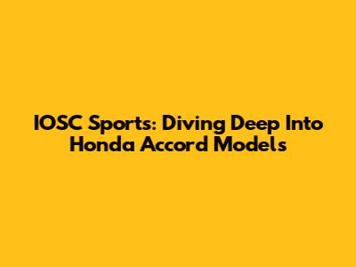 IOSC Sports: Diving Deep Into Honda Accord Models