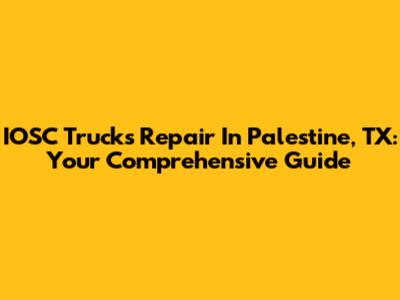 IOSC Trucks Repair In Palestine, TX: Your Comprehensive Guide