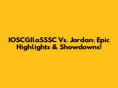 IOSCGIlaSSSC Vs. Jordan: Epic Highlights & Showdowns!