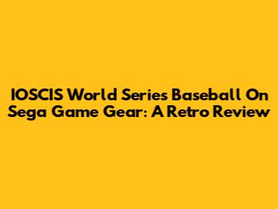 IOSCIS World Series Baseball On Sega Game Gear: A Retro Review