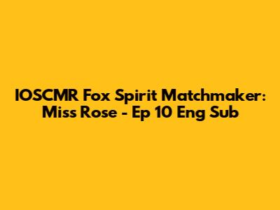 IOSCMR Fox Spirit Matchmaker: Miss Rose - Ep 10 Eng Sub