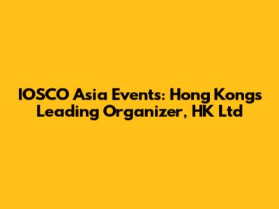 IOSCO Asia Events: Hong Kong's Leading Organizer, HK Ltd