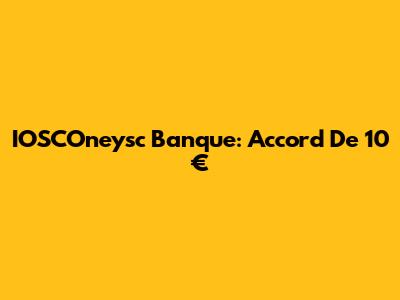 IOSCOneysc Banque: Accord De 10
€