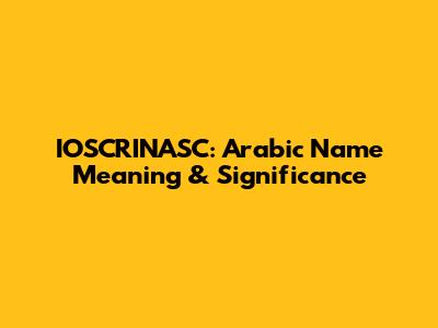 IOSCRINASC: Arabic Name Meaning & Significance