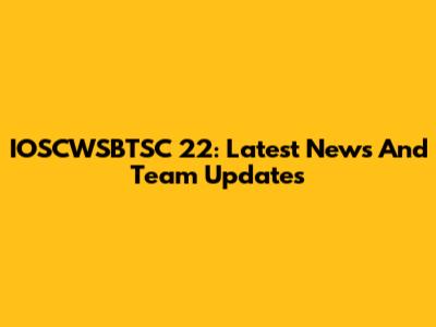 IOSCWSBTSC 22: Latest News And Team Updates