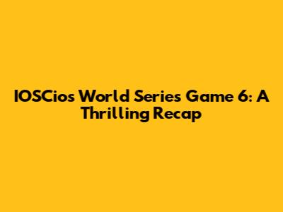 IOSCios World Series Game 6: A Thrilling Recap