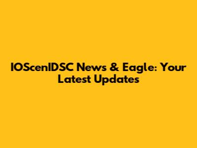 IOScenIDSC News & Eagle: Your Latest Updates