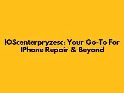 IOScenterpryzesc: Your Go-To For IPhone Repair & Beyond