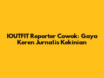 IOUTFIT Reporter Cowok: Gaya Keren Jurnalis Kekinian