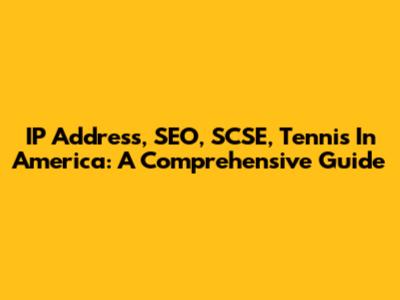 IP Address, SEO, SCSE, Tennis In America: A Comprehensive Guide