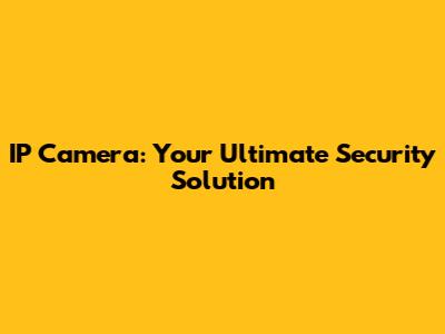 IP Camera: Your Ultimate Security Solution