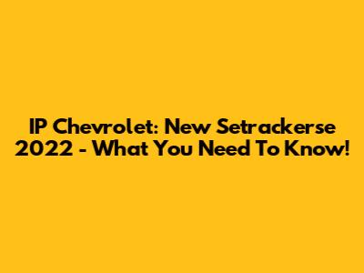 IP Chevrolet: New Setrackerse 2022 - What You Need To Know!