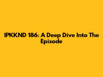 IPKKND 186: A Deep Dive Into The Episode