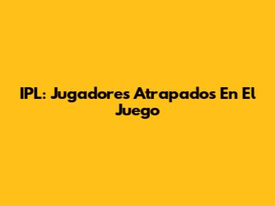 IPL: Jugadores Atrapados En El Juego