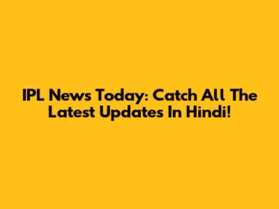 IPL News Today: Catch All The Latest Updates In Hindi!