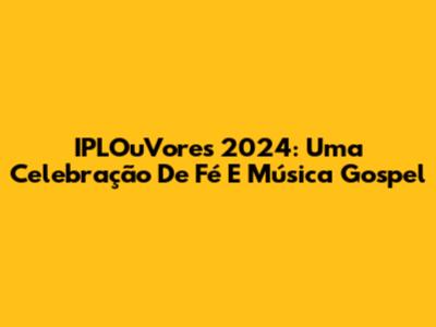 IPLOuVores 2024: Uma Celebração De Fé E Música Gospel