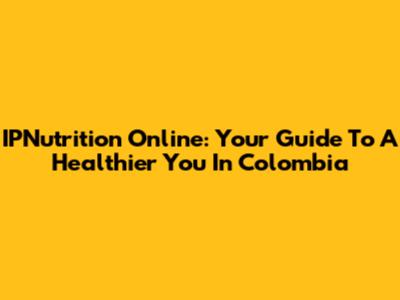 IPNutrition Online: Your Guide To A Healthier You In Colombia