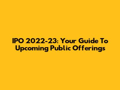 IPO 2022-23: Your Guide To Upcoming Public Offerings