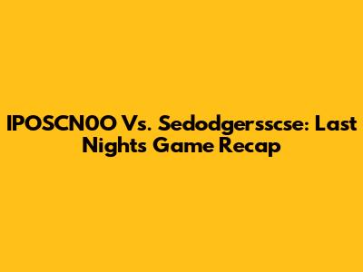 IPOSCN0O Vs. Sedodgersscse: Last Night's Game Recap
